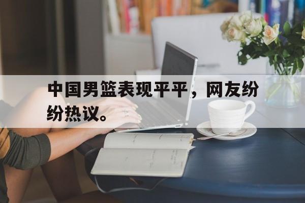 Leyu-中国男篮表现平平，网友纷纷热议。