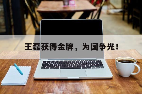 乐鱼官网-王磊获得金牌，为国争光！