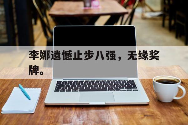 乐鱼-李娜遗憾止步八强，无缘奖牌。