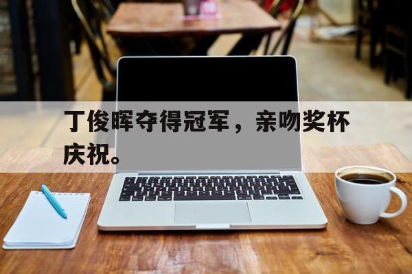 乐鱼官网-丁俊晖夺得冠军，亲吻奖杯庆祝。