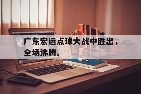 乐鱼-广东宏远点球大战中胜出，全场沸腾。