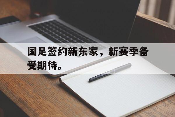 乐鱼-国足签约新东家，新赛季备受期待。