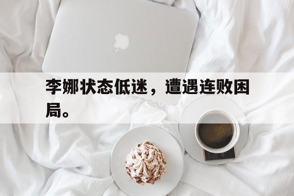 乐鱼官网-李娜状态低迷，遭遇连败困局。