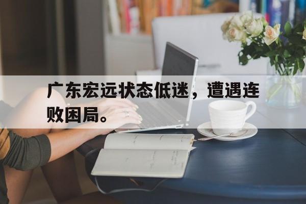 乐鱼官网-广东宏远状态低迷，遭遇连败困局。