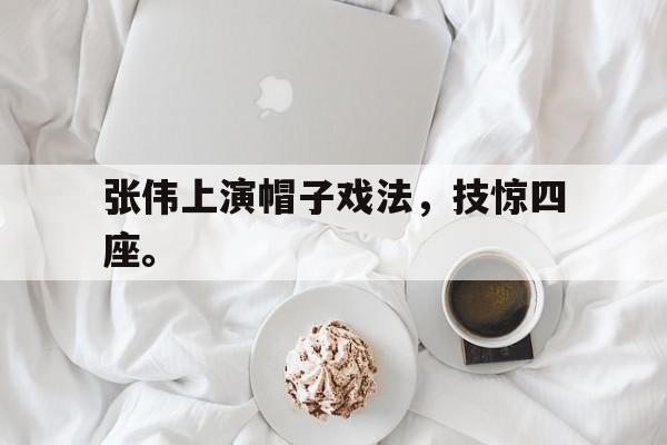 乐鱼官网-张伟上演帽子戏法，技惊四座。