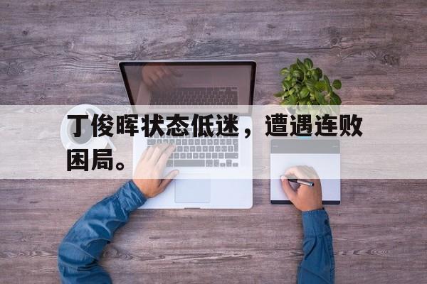 乐鱼-丁俊晖状态低迷，遭遇连败困局。