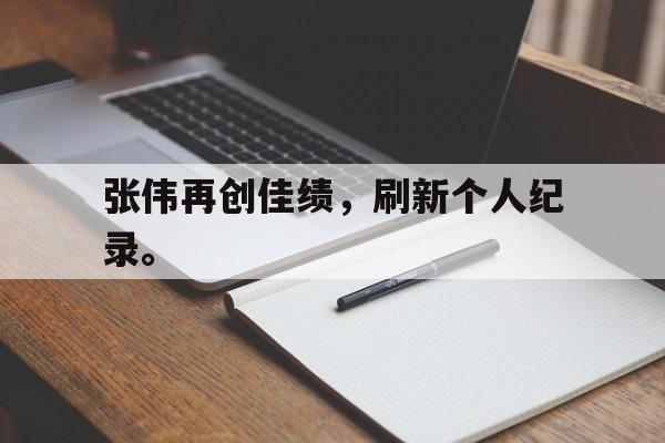 乐鱼-张伟再创佳绩，刷新个人纪录。