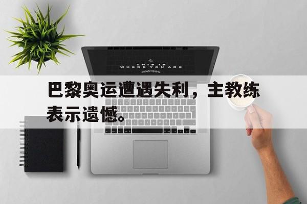 Leyu-巴黎奥运遭遇失利，主教练表示遗憾。