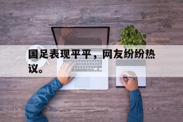 乐鱼app-国足表现平平，网友纷纷热议。