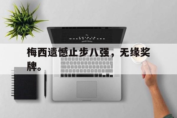 乐鱼-梅西遗憾止步八强，无缘奖牌。