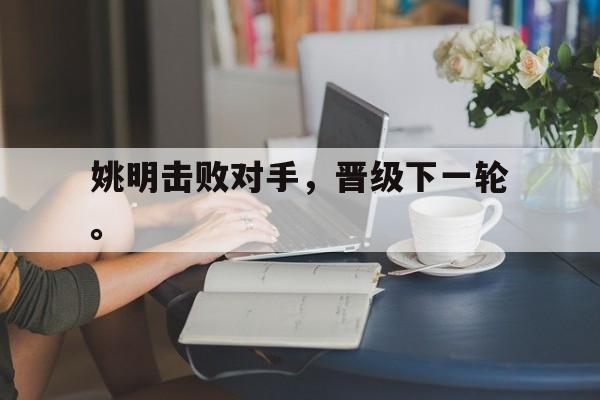 乐鱼app-姚明击败对手，晋级下一轮。