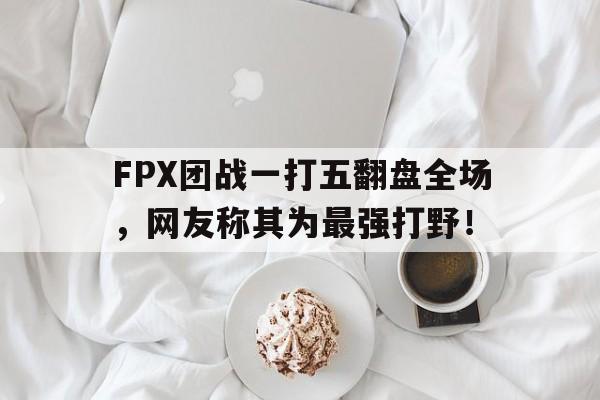 Leyu-FPX团战一打五翻盘全场，网友称其为最强打野！