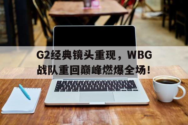 乐鱼app-G2经典镜头重现，WBG战队重回巅峰燃爆全场！