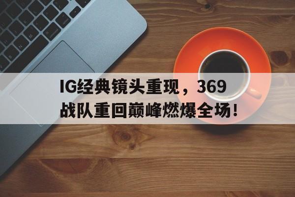 Leyu-IG经典镜头重现，369战队重回巅峰燃爆全场！
