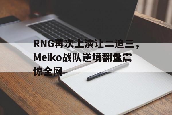 乐鱼官网-RNG再次上演让二追三，Meiko战队逆境翻盘震惊全网