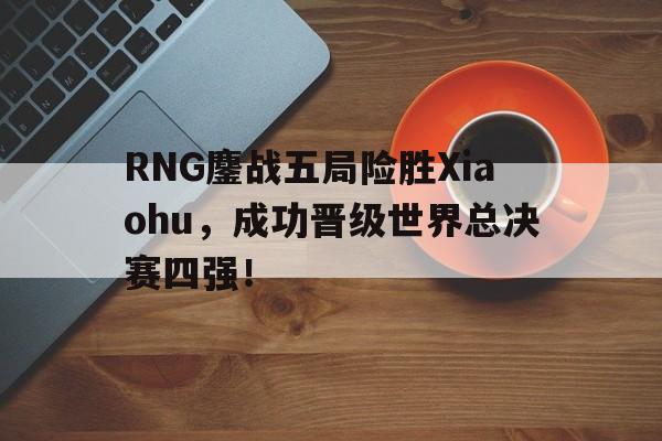 乐鱼app-RNG鏖战五局险胜Xiaohu，成功晋级世界总决赛四强！
