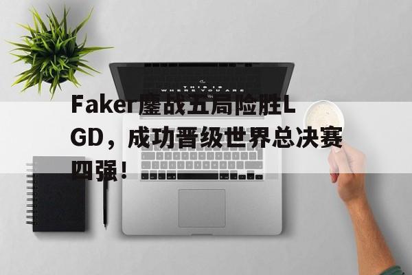 乐鱼-Faker鏖战五局险胜LGD，成功晋级世界总决赛四强！