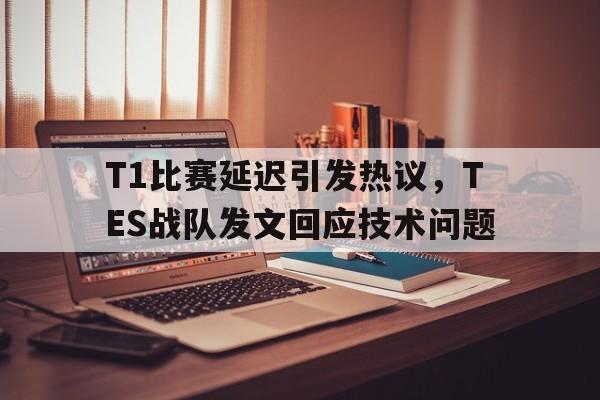 乐鱼官网-T1比赛延迟引发热议，TES战队发文回应技术问题