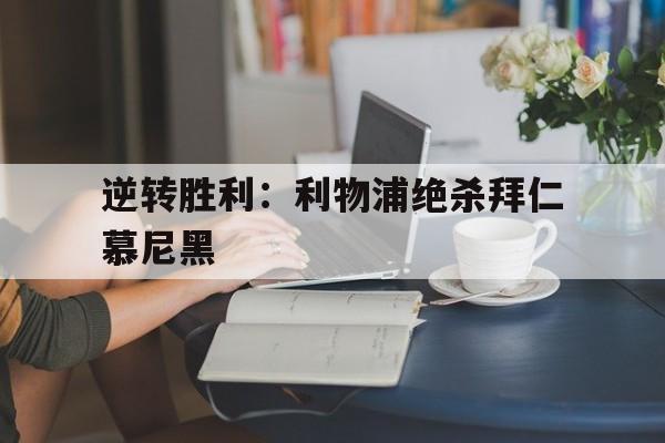 乐鱼官网-逆转胜利：利物浦绝杀拜仁慕尼黑