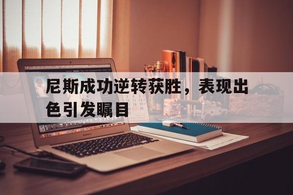 乐鱼-尼斯成功逆转获胜，表现出色引发瞩目