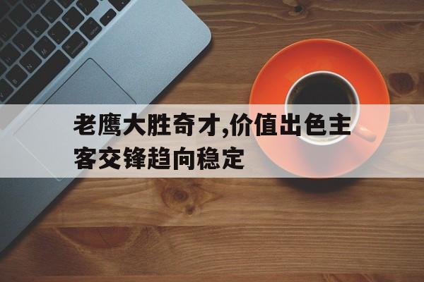 乐鱼官网-老鹰大胜奇才,价值出色主客交锋趋向稳定