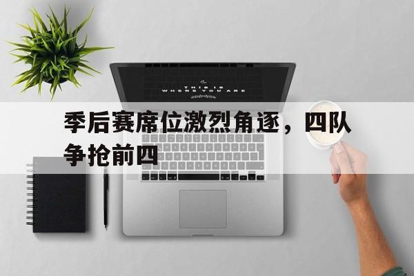 乐鱼官网-季后赛席位激烈角逐，四队争抢前四