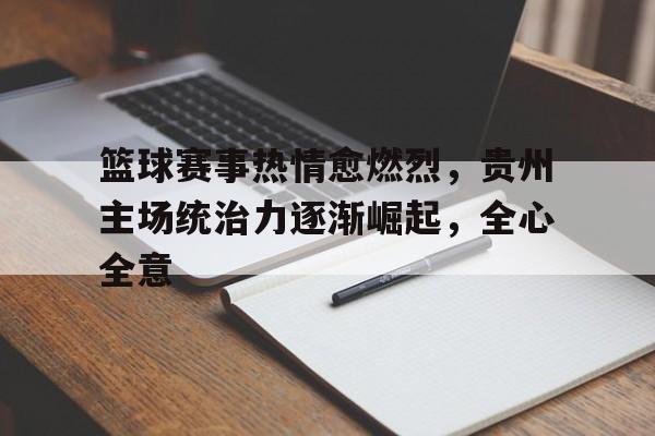 乐鱼官网-篮球赛事热情愈燃烈，贵州主场统治力逐渐崛起，全心全意