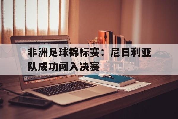 乐鱼app-非洲足球锦标赛：尼日利亚队成功闯入决赛