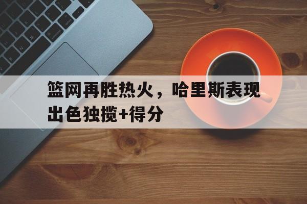 Leyu-篮网再胜热火，哈里斯表现出色独揽+得分
