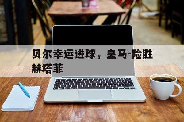 乐鱼官网-贝尔幸运进球，皇马-险胜赫塔菲