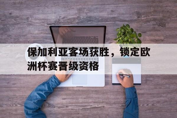 乐鱼-保加利亚客场获胜，锁定欧洲杯赛晋级资格