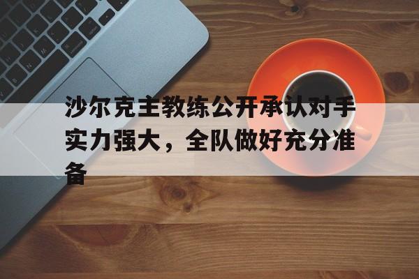 乐鱼app-沙尔克主教练公开承认对手实力强大，全队做好充分准备