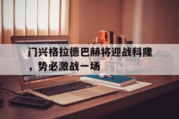 乐鱼-门兴格拉德巴赫将迎战科隆，势必激战一场