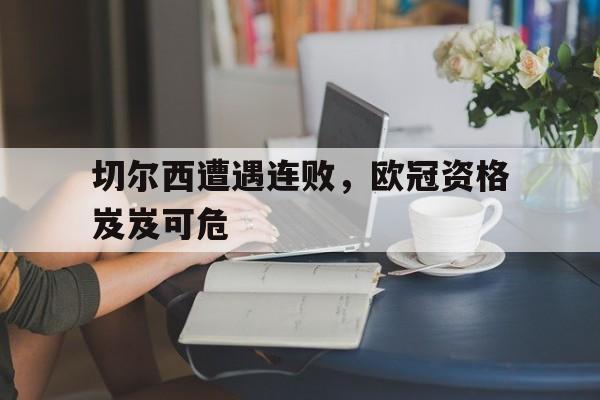 Leyu-切尔西遭遇连败，欧冠资格岌岌可危