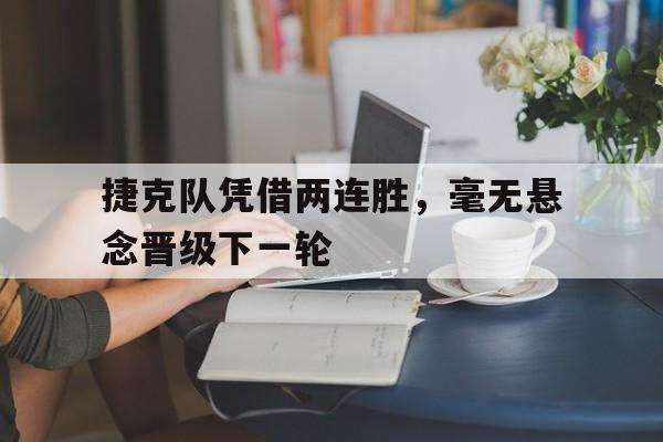 Leyu-捷克队凭借两连胜，毫无悬念晋级下一轮