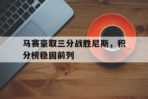 乐鱼官网-马赛豪取三分战胜尼斯，积分榜稳固前列