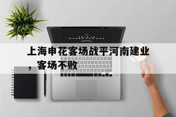 乐鱼官网-上海申花客场战平河南建业，客场不败