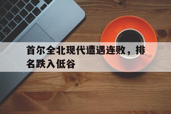 乐鱼官网-首尔全北现代遭遇连败，排名跌入低谷