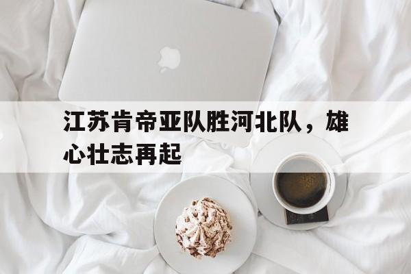 乐鱼-江苏肯帝亚队胜河北队，雄心壮志再起