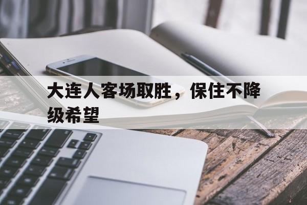 乐鱼app-大连人客场取胜，保住不降级希望